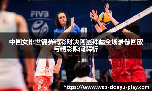 中国女排世锦赛精彩对决阿塞拜疆全场录像回放与精彩瞬间解析